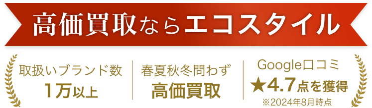 高価買取ならエコスタイル 取扱いブランド数1万以上 春夏秋冬問わず高価買取 Google口コミ★4.7点を獲得※2024年8月時点