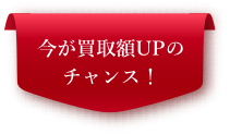 今が買取額UPのチャンス!