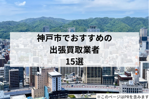 神戸市の出張買取業者おすすめ15選！高く売るコツや注意点も解説